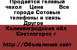 Продаётся гелевый чехол  › Цена ­ 55 - Все города Сотовые телефоны и связь » Другое   . Калининградская обл.,Светлогорск г.